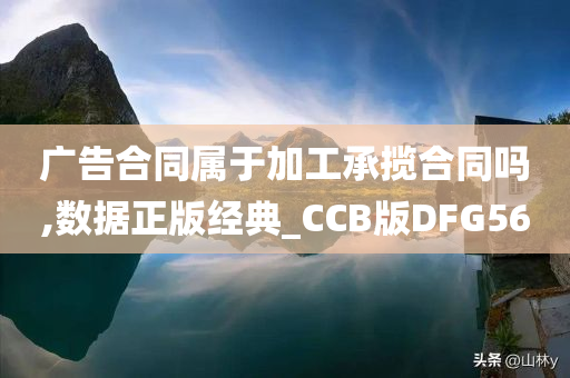 广告合同属于加工承揽合同吗,数据正版经典_CCB版DFG56