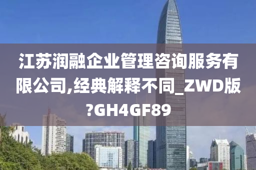 江苏润融企业管理咨询服务有限公司,经典解释不同_ZWD版?GH4GF89