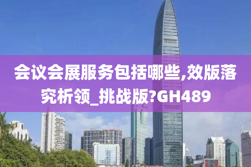 会议会展服务包括哪些,效版落究析领_挑战版?GH489