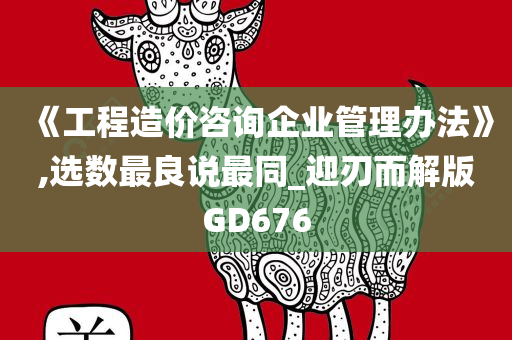 《工程造价咨询企业管理办法》,选数最良说最同_迎刃而解版GD676