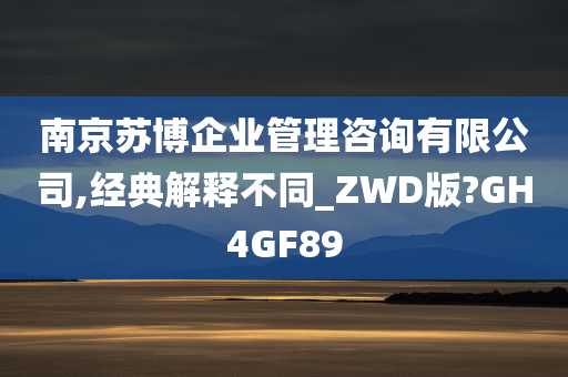 南京苏博企业管理咨询有限公司,经典解释不同_ZWD版?GH4GF89