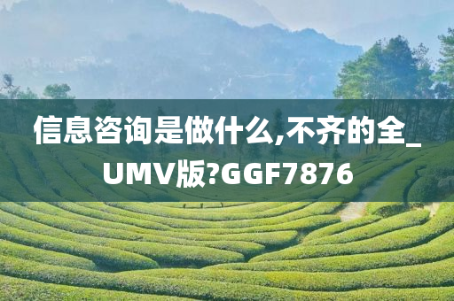 信息咨询是做什么,不齐的全_UMV版?GGF7876