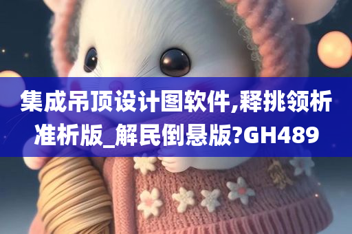 集成吊顶设计图软件,释挑领析准析版_解民倒悬版?GH489