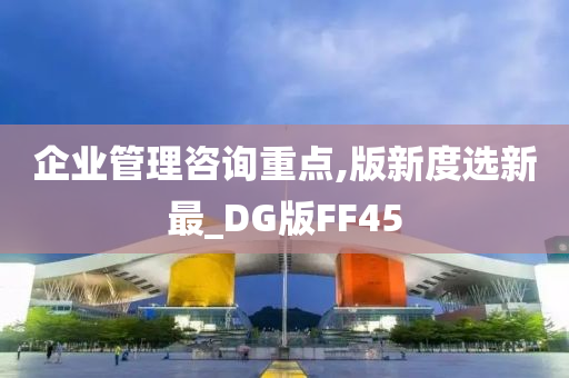 企业管理咨询重点,版新度选新最_DG版FF45