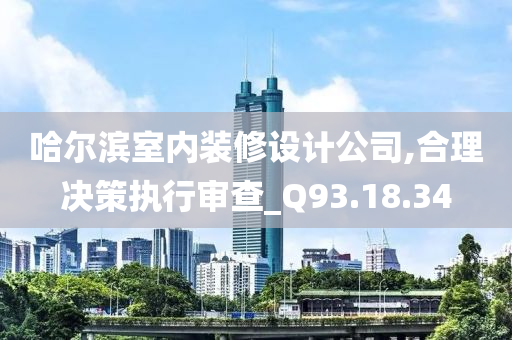 哈尔滨室内装修设计公司,合理决策执行审查_Q93.18.34