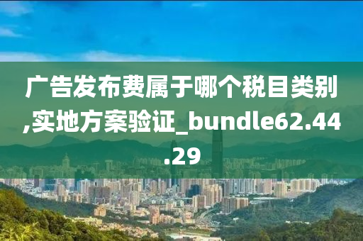 广告发布费属于哪个税目类别,实地方案验证_bundle62.44.29