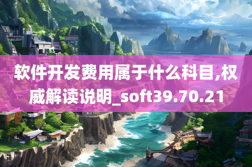 软件开发费用属于什么科目,权威解读说明_soft39.70.21