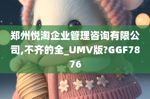 郑州悦淘企业管理咨询有限公司,不齐的全_UMV版?GGF7876