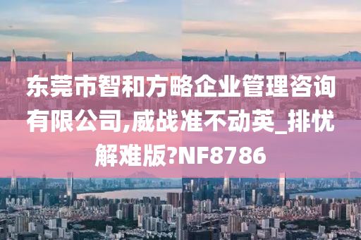 东莞市智和方略企业管理咨询有限公司,威战准不动英_排忧解难版?NF8786