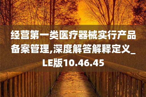 经营第一类医疗器械实行产品备案管理,深度解答解释定义_LE版10.46.45