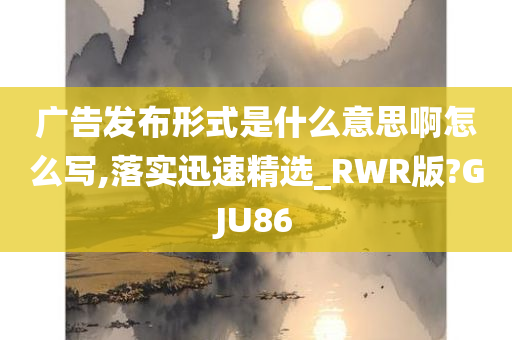 广告发布形式是什么意思啊怎么写,落实迅速精选_RWR版?GJU86