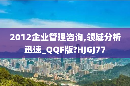 2012企业管理咨询,领域分析迅速_QQF版?HJGJ77