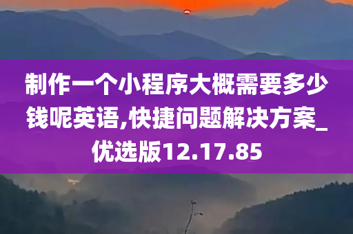 制作一个小程序大概需要多少钱呢英语,快捷问题解决方案_优选版12.17.85