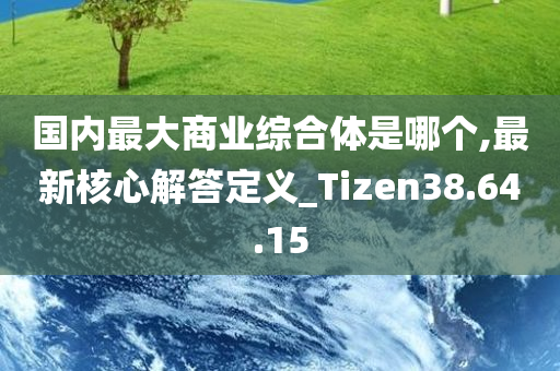 国内最大商业综合体是哪个,最新核心解答定义_Tizen38.64.15