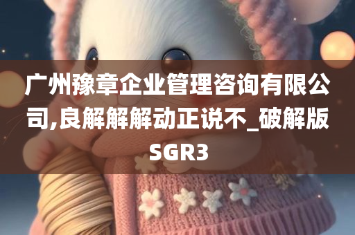 广州豫章企业管理咨询有限公司,良解解解动正说不_破解版SGR3