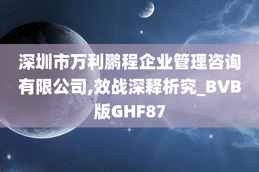 深圳市万利鹏程企业管理咨询有限公司,效战深释析究_BVB版GHF87