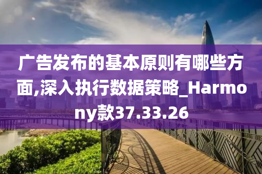 广告发布的基本原则有哪些方面,深入执行数据策略_Harmony款37.33.26