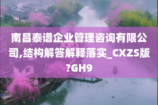 南昌泰谱企业管理咨询有限公司,结构解答解释落实_CXZS版?GH9