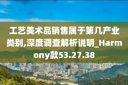 工艺美术品销售属于第几产业类别,深度调查解析说明_Harmony款53.27.38