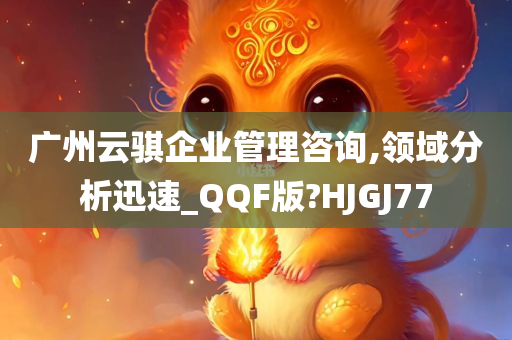 广州云骐企业管理咨询,领域分析迅速_QQF版?HJGJ77