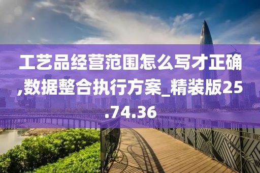 工艺品经营范围怎么写才正确,数据整合执行方案_精装版25.74.36