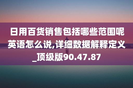 日用百货销售包括哪些范围呢英语怎么说,详细数据解释定义_顶级版90.47.87