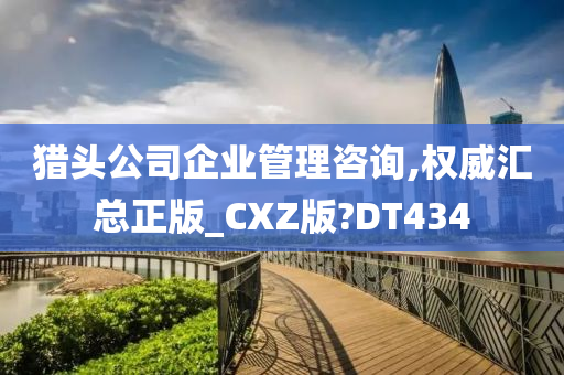 猎头公司企业管理咨询,权威汇总正版_CXZ版?DT434