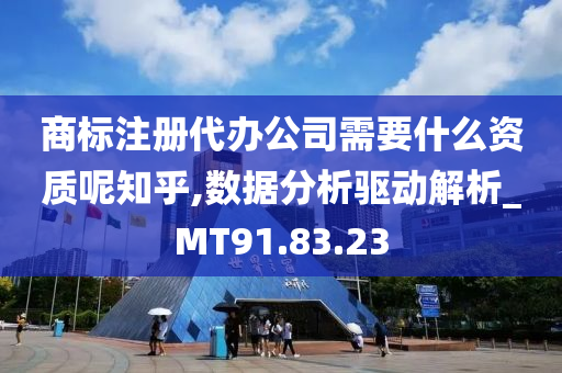 商标注册代办公司需要什么资质呢知乎,数据分析驱动解析_MT91.83.23