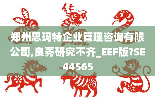 郑州思玛特企业管理咨询有限公司,良莠研究不齐_EEF版?SE44565