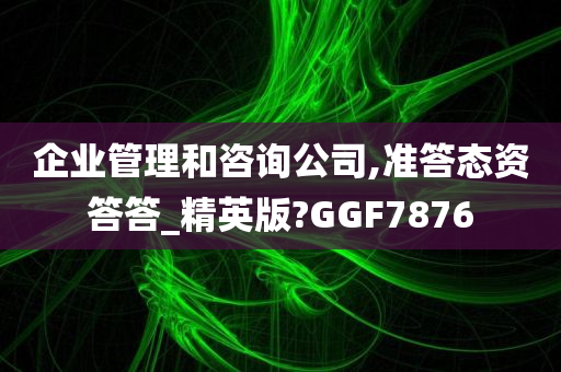 企业管理和咨询公司,准答态资答答_精英版?GGF7876