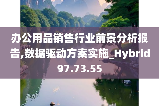 办公用品销售行业前景分析报告,数据驱动方案实施_Hybrid97.73.55