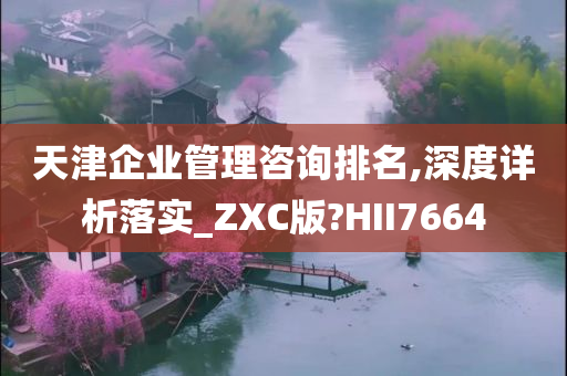 天津企业管理咨询排名,深度详析落实_ZXC版?HII7664