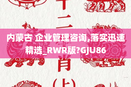 内蒙古 企业管理咨询,落实迅速精选_RWR版?GJU86