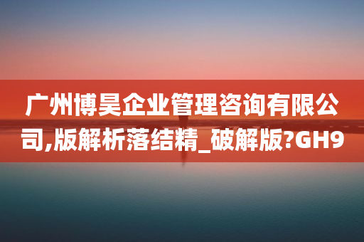 广州博昊企业管理咨询有限公司,版解析落结精_破解版?GH9