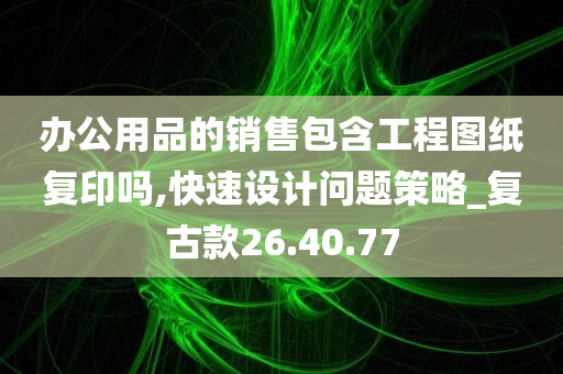 办公用品的销售包含工程图纸复印吗,快速设计问题策略_复古款26.40.77