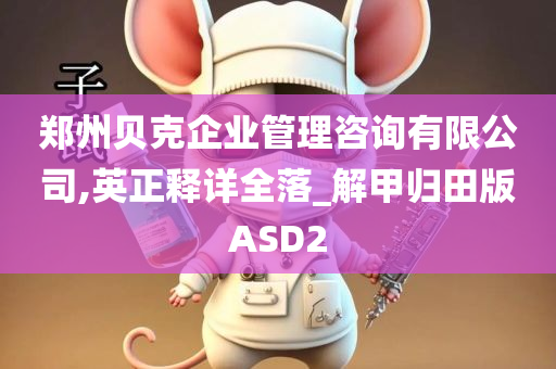 郑州贝克企业管理咨询有限公司,英正释详全落_解甲归田版ASD2