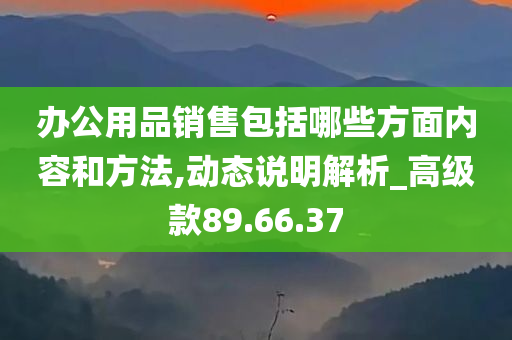 办公用品销售包括哪些方面内容和方法,动态说明解析_高级款89.66.37