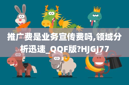 推广费是业务宣传费吗,领域分析迅速_QQF版?HJGJ77