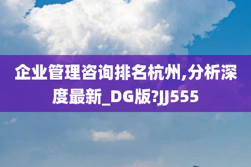 企业管理咨询排名杭州,分析深度最新_DG版?JJ555