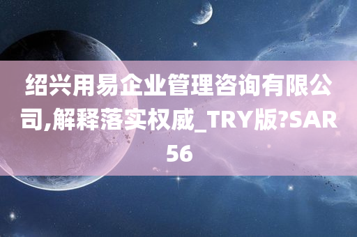 绍兴用易企业管理咨询有限公司,解释落实权威_TRY版?SAR56