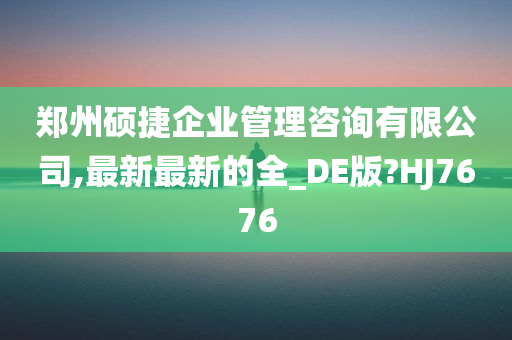 郑州硕捷企业管理咨询有限公司,最新最新的全_DE版?HJ7676