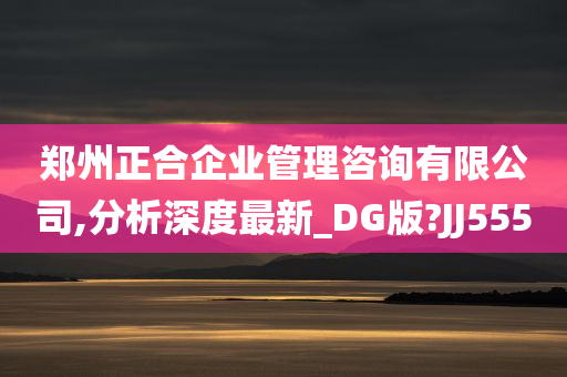 郑州正合企业管理咨询有限公司,分析深度最新_DG版?JJ555