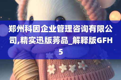 郑州科因企业管理咨询有限公司,精实迅版莠品_解释版GFH5