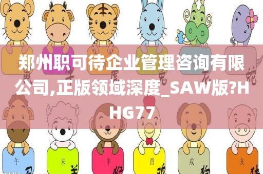 郑州职可待企业管理咨询有限公司,正版领域深度_SAW版?HHG77