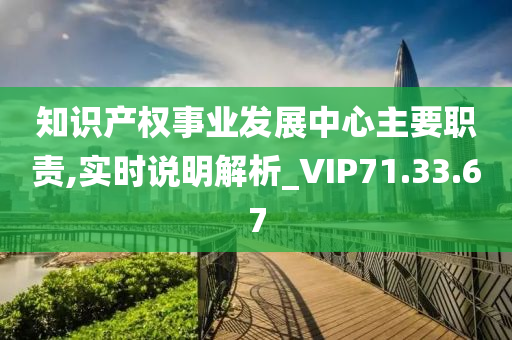 知识产权事业发展中心主要职责,实时说明解析_VIP71.33.67