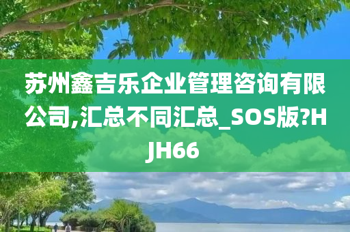 苏州鑫吉乐企业管理咨询有限公司,汇总不同汇总_SOS版?HJH66