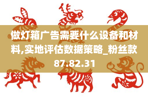 做灯箱广告需要什么设备和材料,实地评估数据策略_粉丝款87.82.31