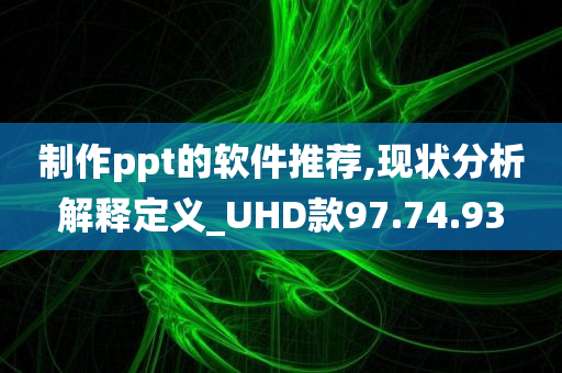 制作ppt的软件推荐,现状分析解释定义_UHD款97.74.93