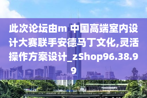 此次论坛由m 中国高端室内设计大赛联手安德马丁文化,灵活操作方案设计_zShop96.38.99