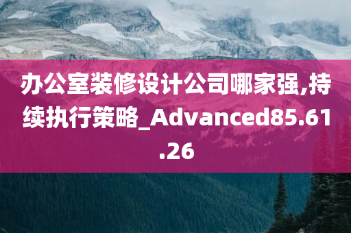 办公室装修设计公司哪家强,持续执行策略_Advanced85.61.26